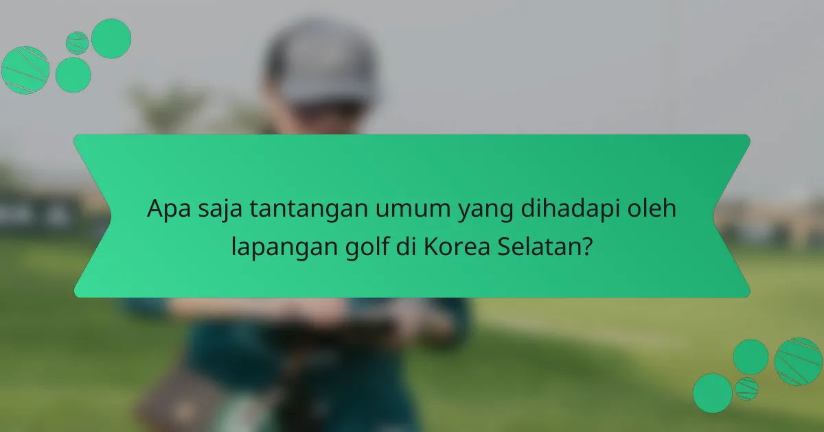 Apa saja tantangan umum yang dihadapi oleh lapangan golf di Korea Selatan?