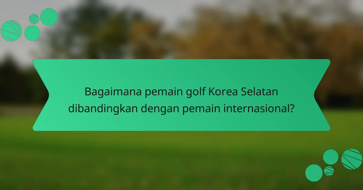 Bagaimana pemain golf Korea Selatan dibandingkan dengan pemain internasional?