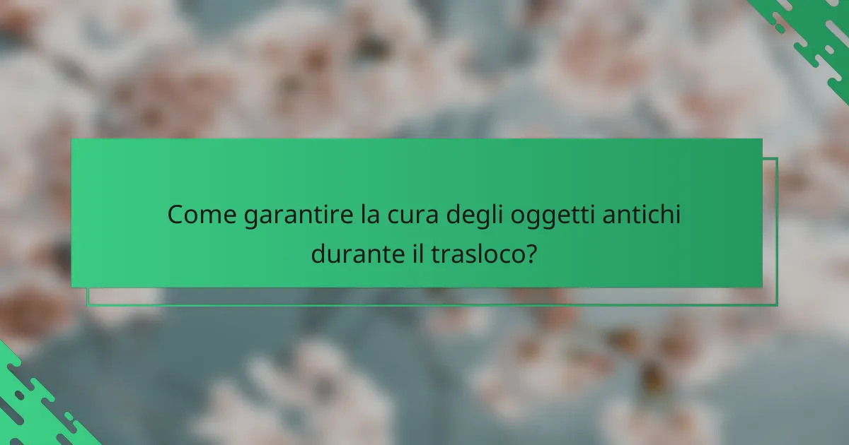 Come garantire la cura degli oggetti antichi durante il trasloco?