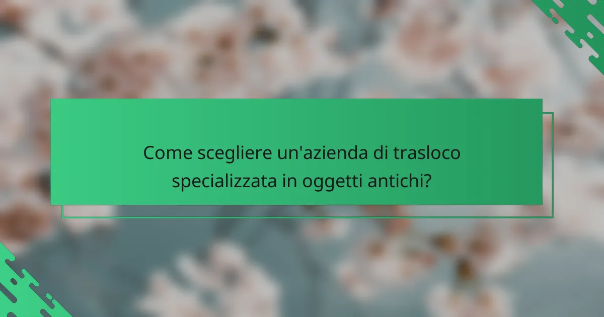 Come scegliere un'azienda di trasloco specializzata in oggetti antichi?