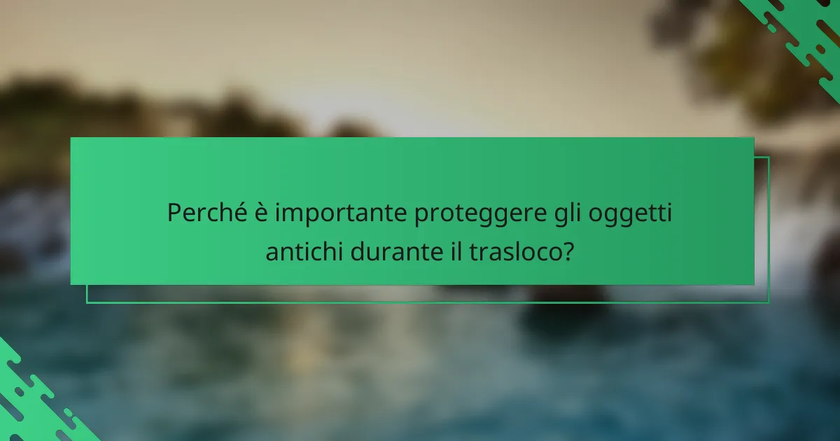Perché è importante proteggere gli oggetti antichi durante il trasloco?
